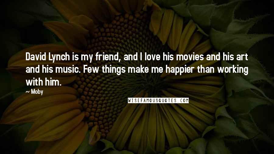 Moby Quotes: David Lynch is my friend, and I love his movies and his art and his music. Few things make me happier than working with him.