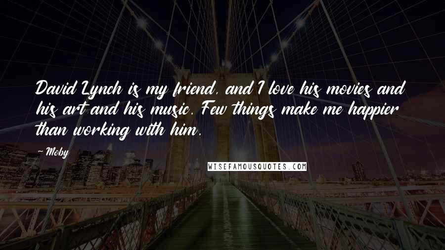 Moby Quotes: David Lynch is my friend, and I love his movies and his art and his music. Few things make me happier than working with him.
