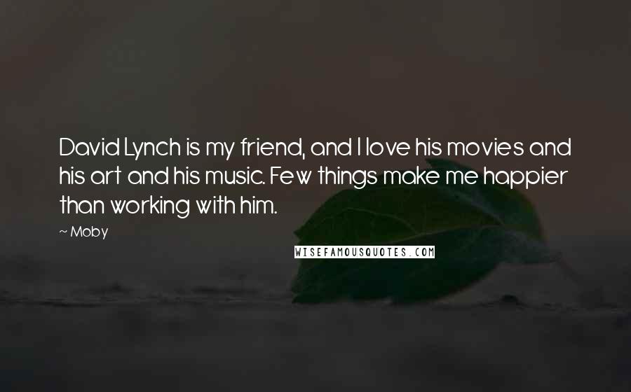 Moby Quotes: David Lynch is my friend, and I love his movies and his art and his music. Few things make me happier than working with him.