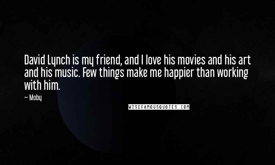 Moby Quotes: David Lynch is my friend, and I love his movies and his art and his music. Few things make me happier than working with him.