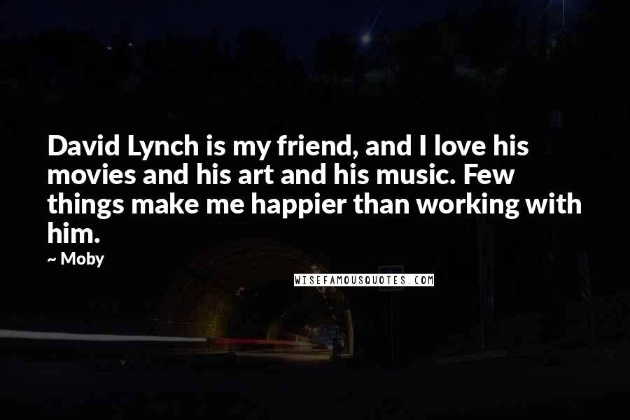 Moby Quotes: David Lynch is my friend, and I love his movies and his art and his music. Few things make me happier than working with him.