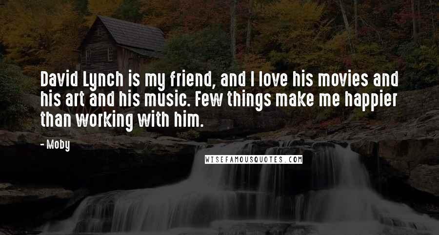 Moby Quotes: David Lynch is my friend, and I love his movies and his art and his music. Few things make me happier than working with him.