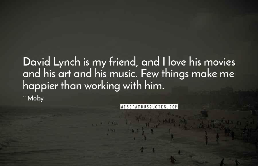 Moby Quotes: David Lynch is my friend, and I love his movies and his art and his music. Few things make me happier than working with him.