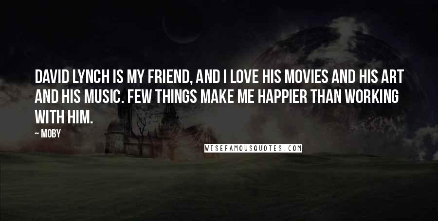 Moby Quotes: David Lynch is my friend, and I love his movies and his art and his music. Few things make me happier than working with him.