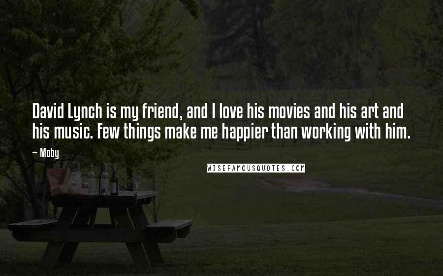 Moby Quotes: David Lynch is my friend, and I love his movies and his art and his music. Few things make me happier than working with him.