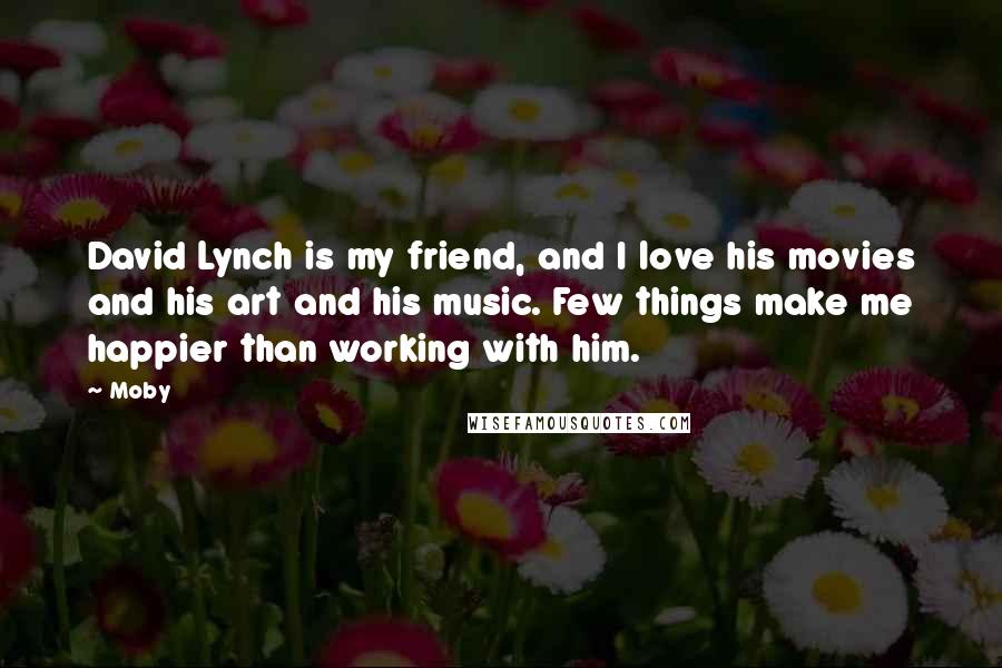 Moby Quotes: David Lynch is my friend, and I love his movies and his art and his music. Few things make me happier than working with him.