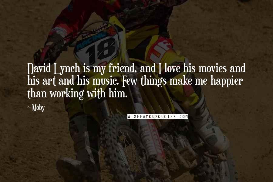 Moby Quotes: David Lynch is my friend, and I love his movies and his art and his music. Few things make me happier than working with him.