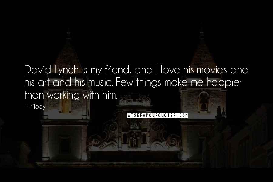 Moby Quotes: David Lynch is my friend, and I love his movies and his art and his music. Few things make me happier than working with him.