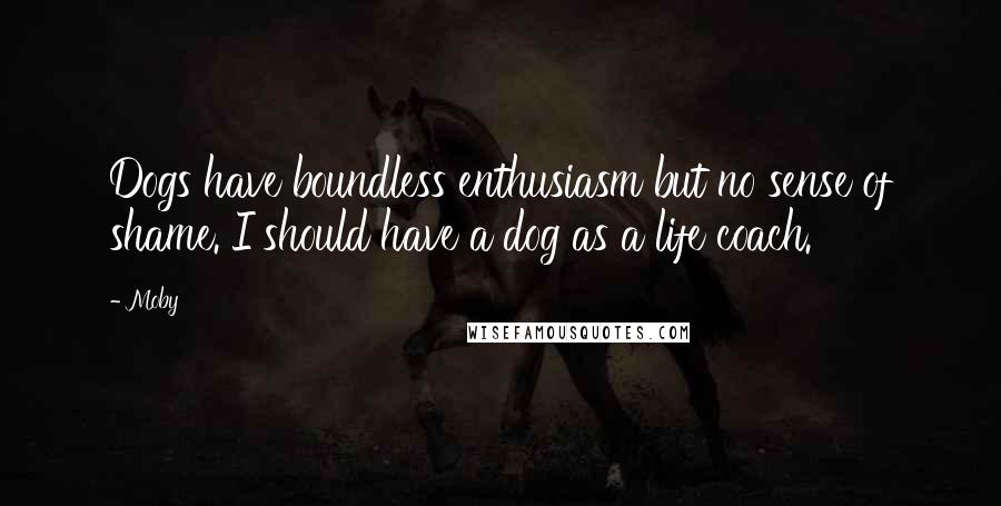 Moby Quotes: Dogs have boundless enthusiasm but no sense of shame. I should have a dog as a life coach.