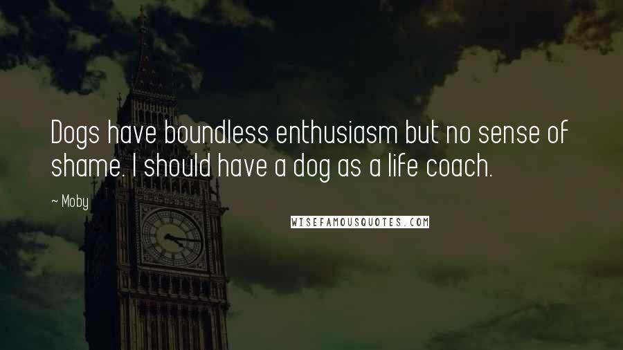 Moby Quotes: Dogs have boundless enthusiasm but no sense of shame. I should have a dog as a life coach.