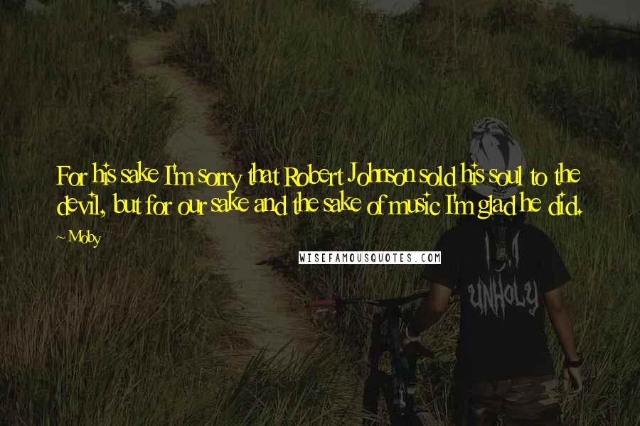 Moby Quotes: For his sake I'm sorry that Robert Johnson sold his soul to the devil, but for our sake and the sake of music I'm glad he did.