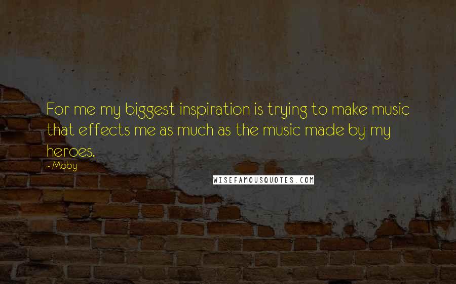 Moby Quotes: For me my biggest inspiration is trying to make music that effects me as much as the music made by my heroes.