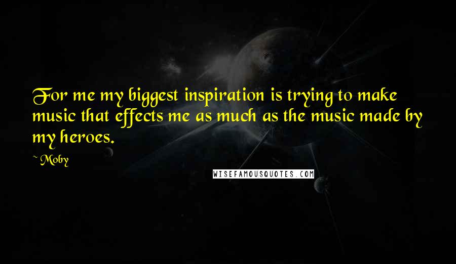 Moby Quotes: For me my biggest inspiration is trying to make music that effects me as much as the music made by my heroes.