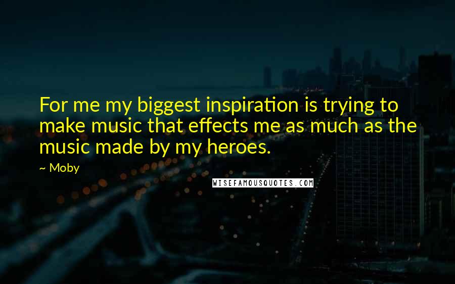 Moby Quotes: For me my biggest inspiration is trying to make music that effects me as much as the music made by my heroes.