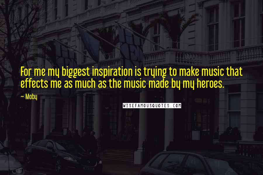 Moby Quotes: For me my biggest inspiration is trying to make music that effects me as much as the music made by my heroes.