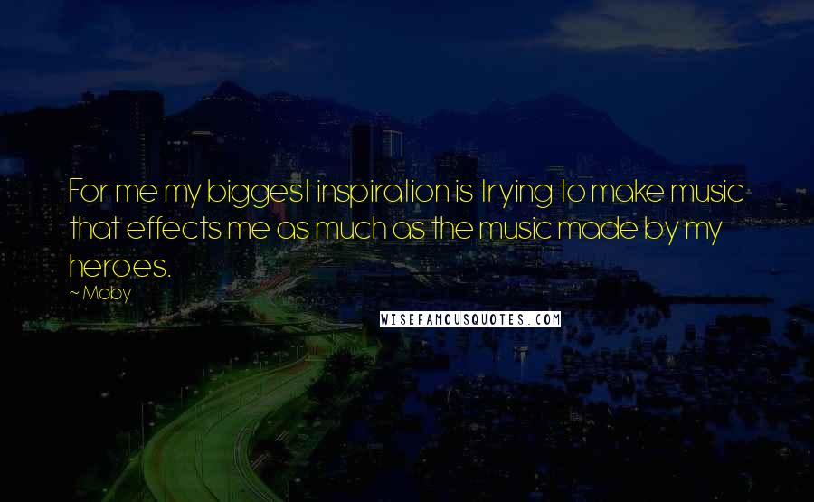 Moby Quotes: For me my biggest inspiration is trying to make music that effects me as much as the music made by my heroes.