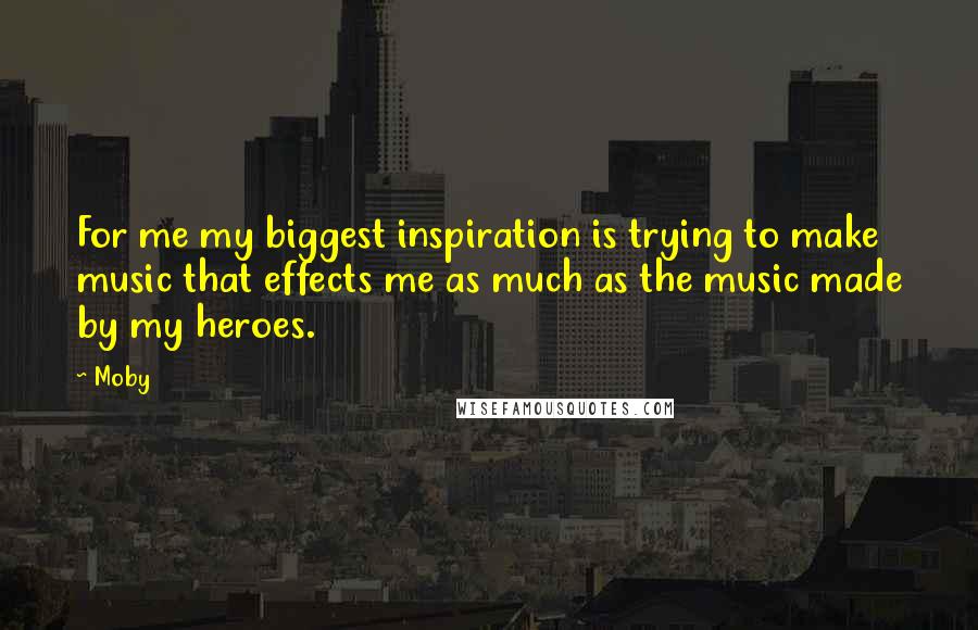 Moby Quotes: For me my biggest inspiration is trying to make music that effects me as much as the music made by my heroes.