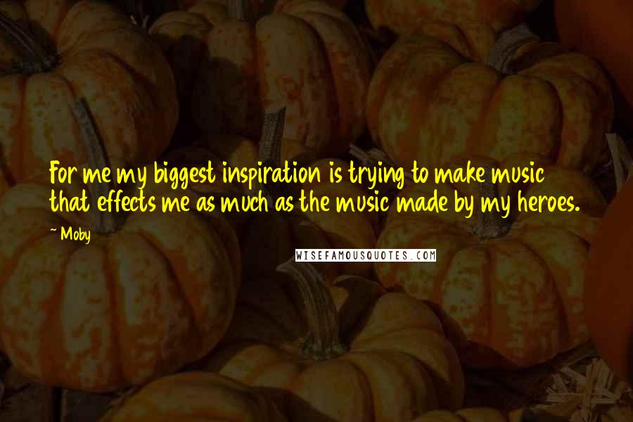 Moby Quotes: For me my biggest inspiration is trying to make music that effects me as much as the music made by my heroes.