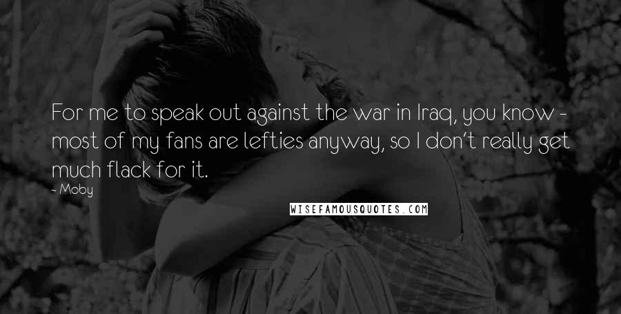 Moby Quotes: For me to speak out against the war in Iraq, you know - most of my fans are lefties anyway, so I don't really get much flack for it.