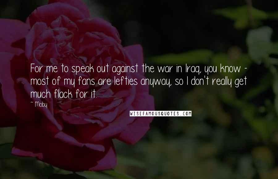 Moby Quotes: For me to speak out against the war in Iraq, you know - most of my fans are lefties anyway, so I don't really get much flack for it.