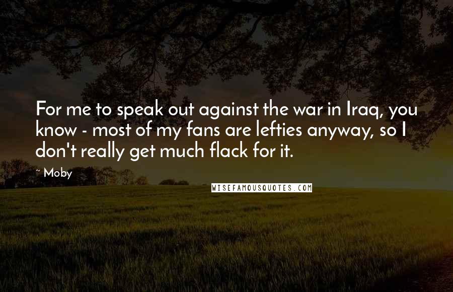 Moby Quotes: For me to speak out against the war in Iraq, you know - most of my fans are lefties anyway, so I don't really get much flack for it.