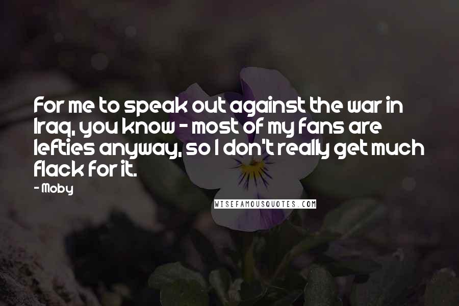 Moby Quotes: For me to speak out against the war in Iraq, you know - most of my fans are lefties anyway, so I don't really get much flack for it.