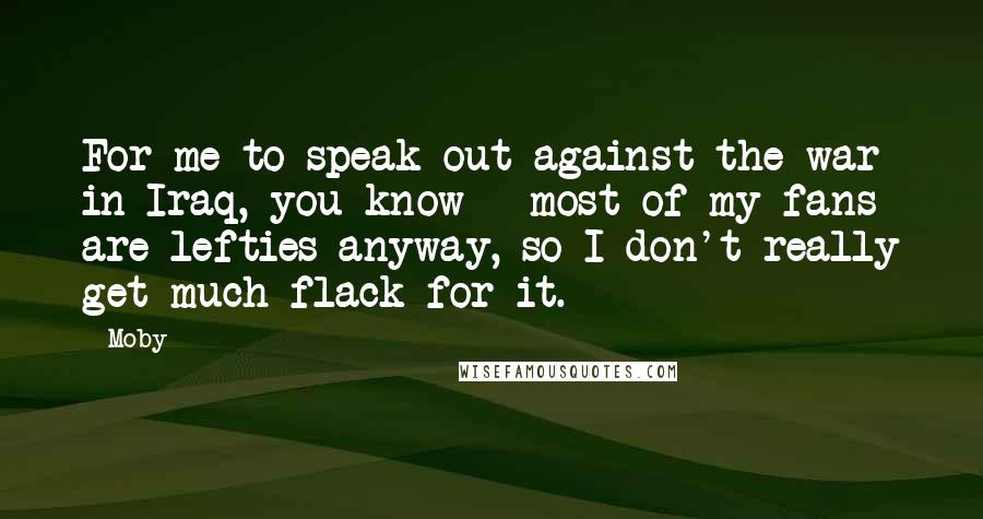 Moby Quotes: For me to speak out against the war in Iraq, you know - most of my fans are lefties anyway, so I don't really get much flack for it.