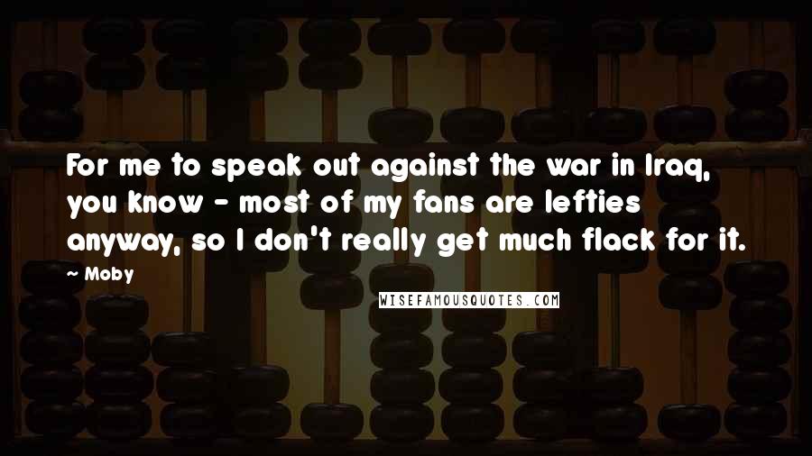 Moby Quotes: For me to speak out against the war in Iraq, you know - most of my fans are lefties anyway, so I don't really get much flack for it.