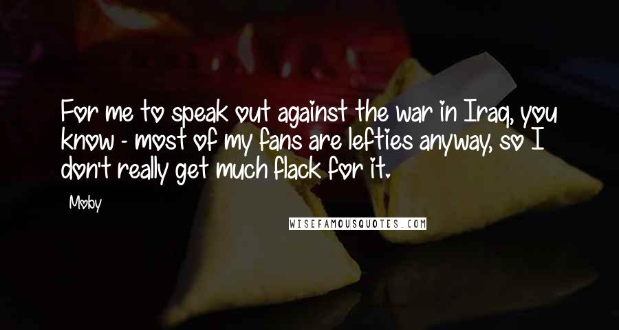 Moby Quotes: For me to speak out against the war in Iraq, you know - most of my fans are lefties anyway, so I don't really get much flack for it.