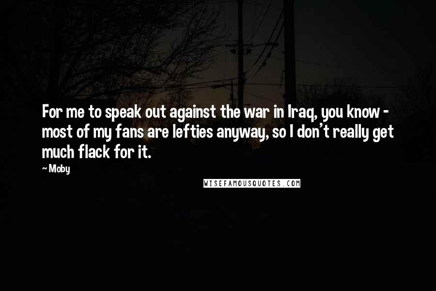 Moby Quotes: For me to speak out against the war in Iraq, you know - most of my fans are lefties anyway, so I don't really get much flack for it.