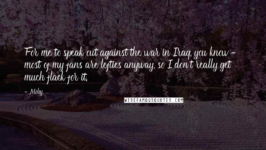 Moby Quotes: For me to speak out against the war in Iraq, you know - most of my fans are lefties anyway, so I don't really get much flack for it.