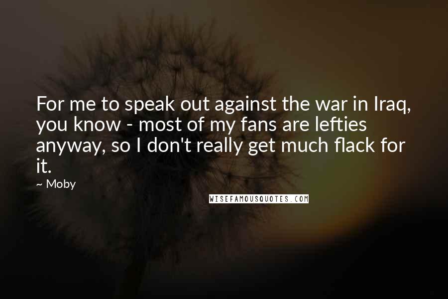 Moby Quotes: For me to speak out against the war in Iraq, you know - most of my fans are lefties anyway, so I don't really get much flack for it.