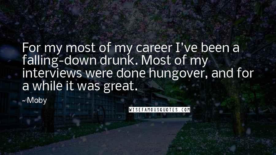 Moby Quotes: For my most of my career I've been a falling-down drunk. Most of my interviews were done hungover, and for a while it was great.