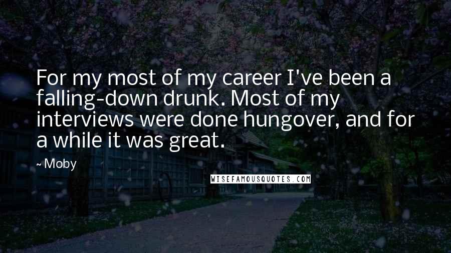 Moby Quotes: For my most of my career I've been a falling-down drunk. Most of my interviews were done hungover, and for a while it was great.