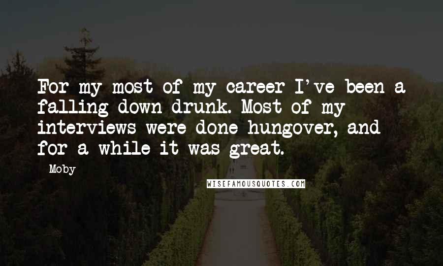 Moby Quotes: For my most of my career I've been a falling-down drunk. Most of my interviews were done hungover, and for a while it was great.