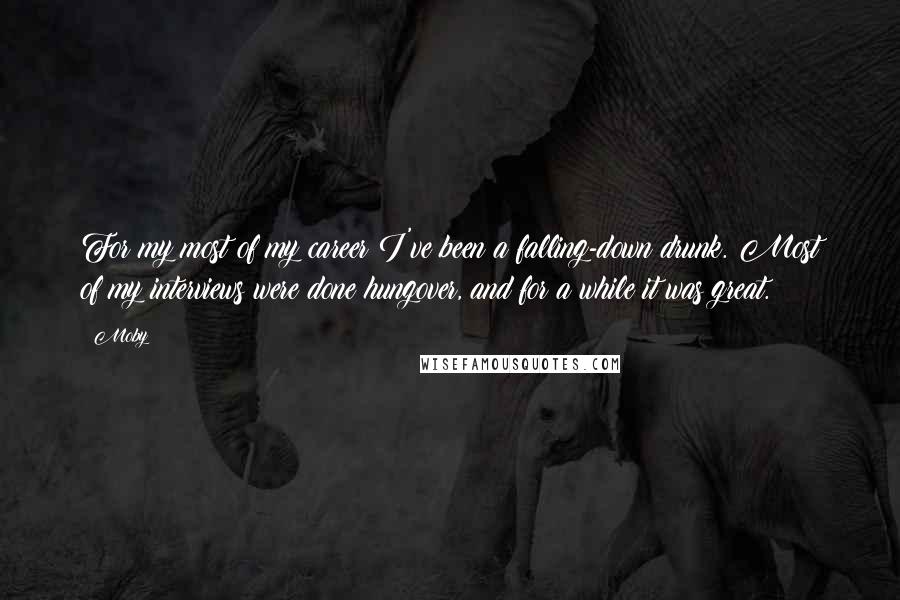 Moby Quotes: For my most of my career I've been a falling-down drunk. Most of my interviews were done hungover, and for a while it was great.