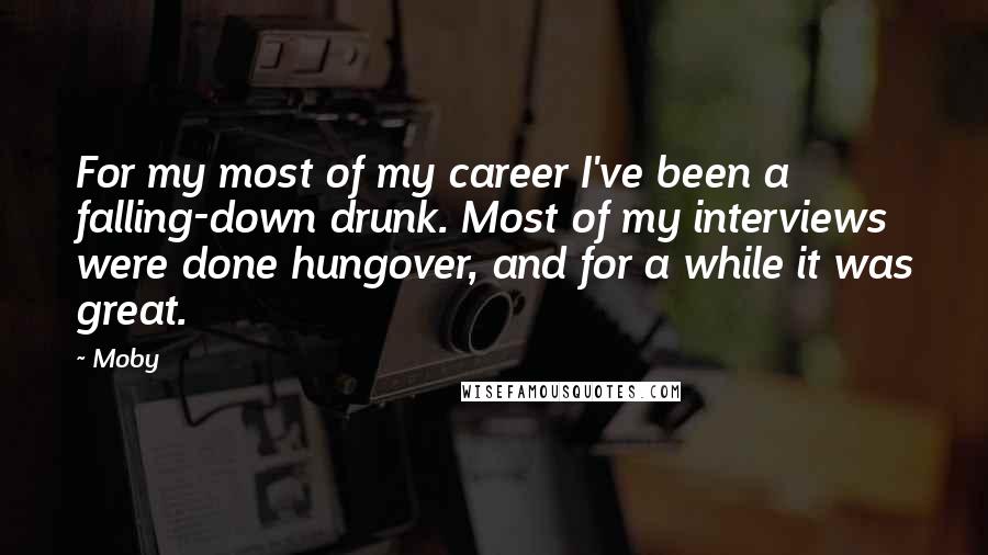 Moby Quotes: For my most of my career I've been a falling-down drunk. Most of my interviews were done hungover, and for a while it was great.