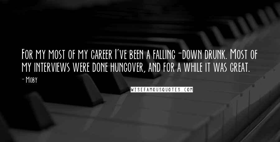 Moby Quotes: For my most of my career I've been a falling-down drunk. Most of my interviews were done hungover, and for a while it was great.