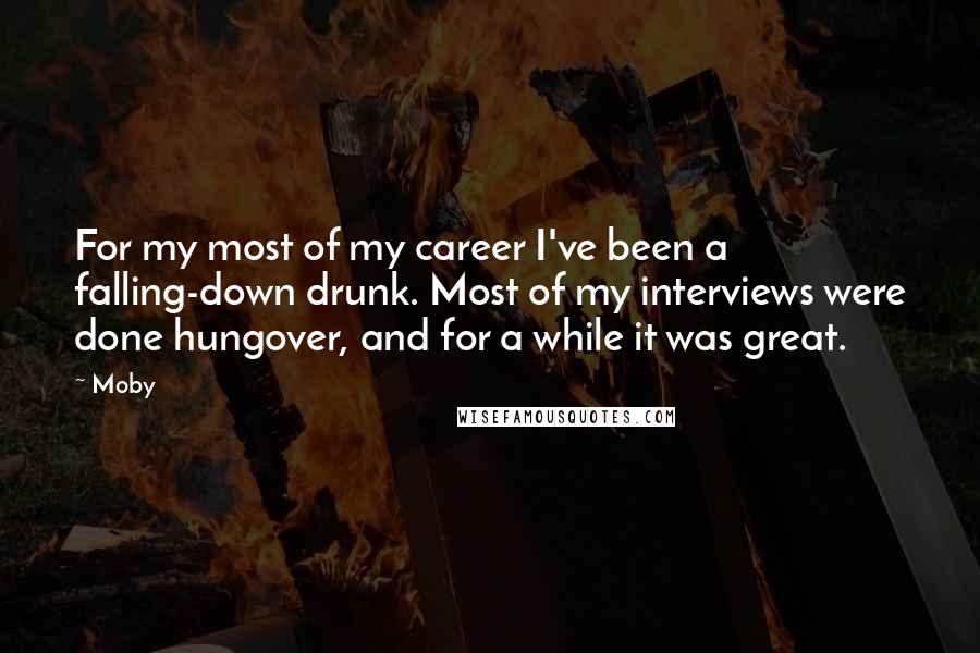 Moby Quotes: For my most of my career I've been a falling-down drunk. Most of my interviews were done hungover, and for a while it was great.