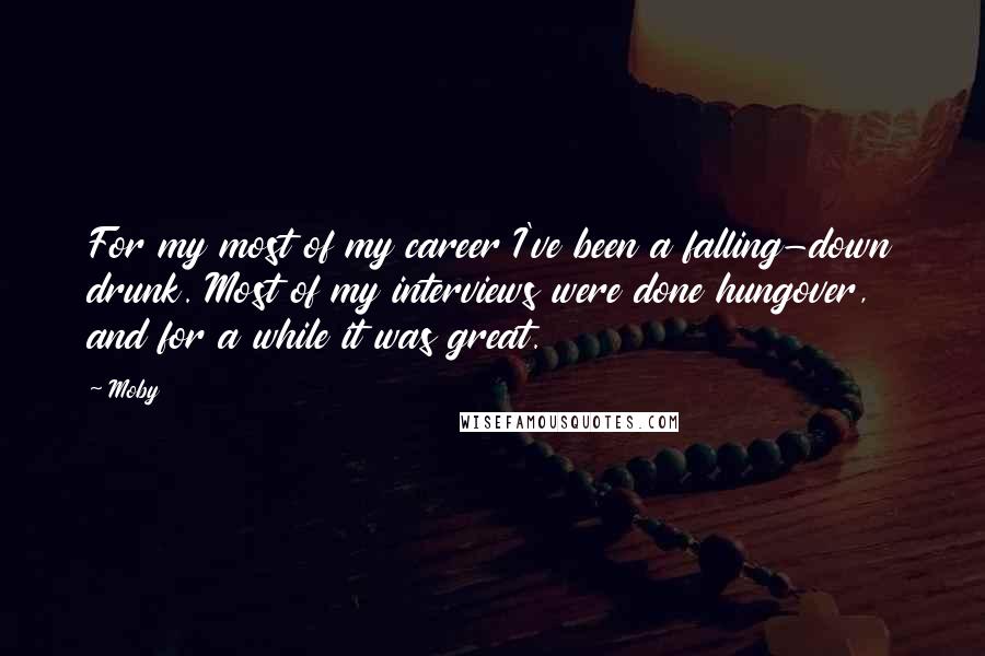 Moby Quotes: For my most of my career I've been a falling-down drunk. Most of my interviews were done hungover, and for a while it was great.