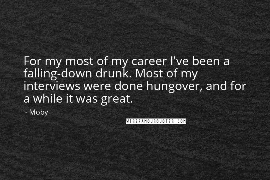 Moby Quotes: For my most of my career I've been a falling-down drunk. Most of my interviews were done hungover, and for a while it was great.