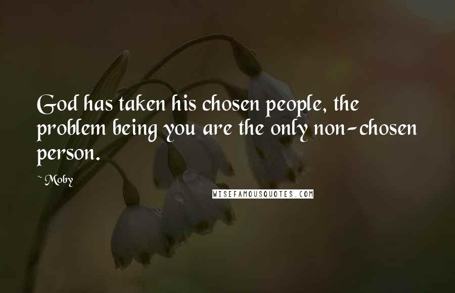 Moby Quotes: God has taken his chosen people, the problem being you are the only non-chosen person.