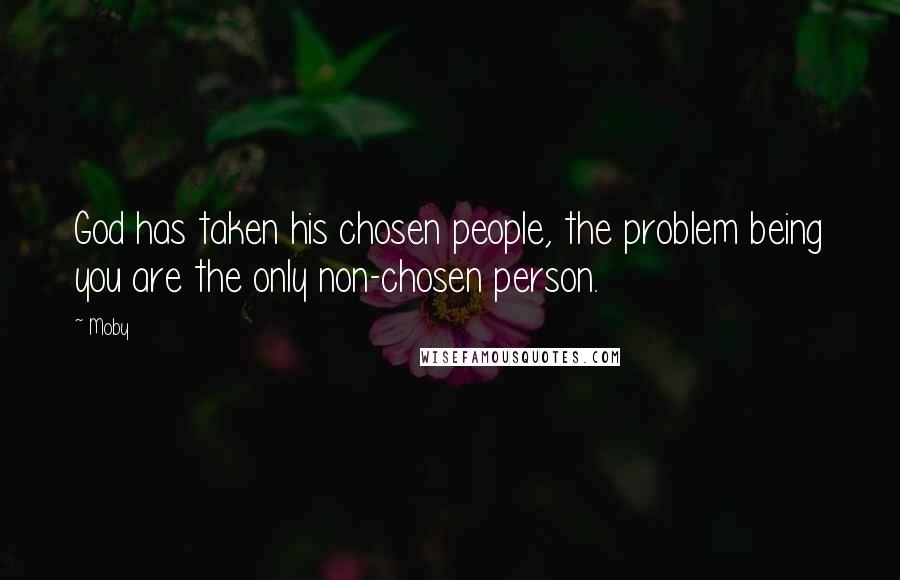 Moby Quotes: God has taken his chosen people, the problem being you are the only non-chosen person.