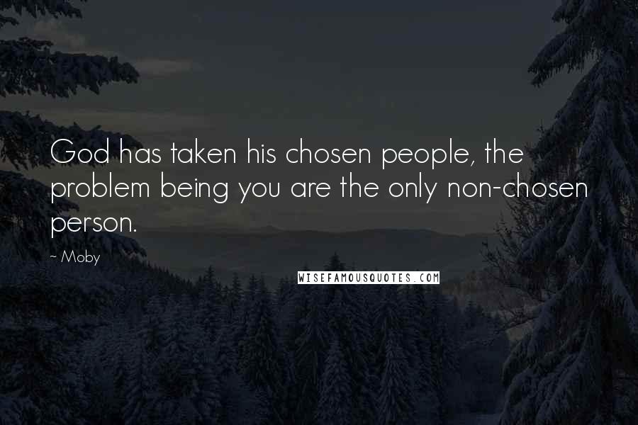 Moby Quotes: God has taken his chosen people, the problem being you are the only non-chosen person.