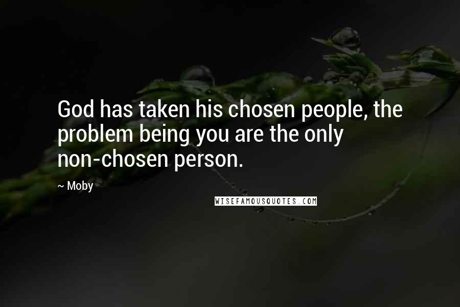 Moby Quotes: God has taken his chosen people, the problem being you are the only non-chosen person.