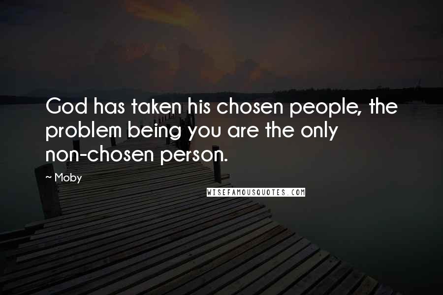 Moby Quotes: God has taken his chosen people, the problem being you are the only non-chosen person.