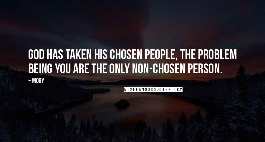 Moby Quotes: God has taken his chosen people, the problem being you are the only non-chosen person.