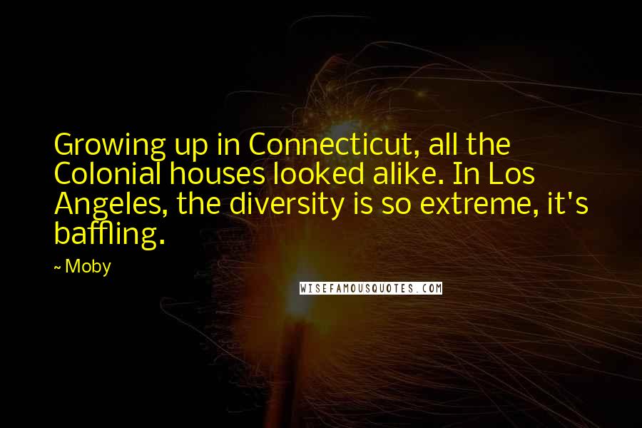 Moby Quotes: Growing up in Connecticut, all the Colonial houses looked alike. In Los Angeles, the diversity is so extreme, it's baffling.