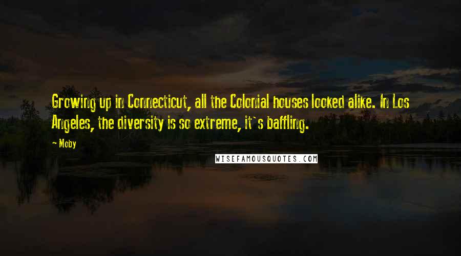 Moby Quotes: Growing up in Connecticut, all the Colonial houses looked alike. In Los Angeles, the diversity is so extreme, it's baffling.