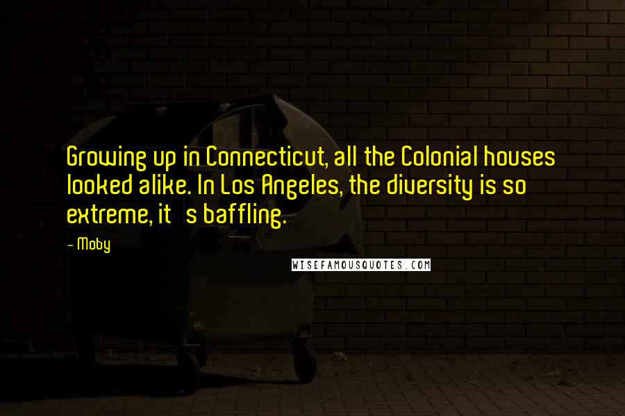 Moby Quotes: Growing up in Connecticut, all the Colonial houses looked alike. In Los Angeles, the diversity is so extreme, it's baffling.